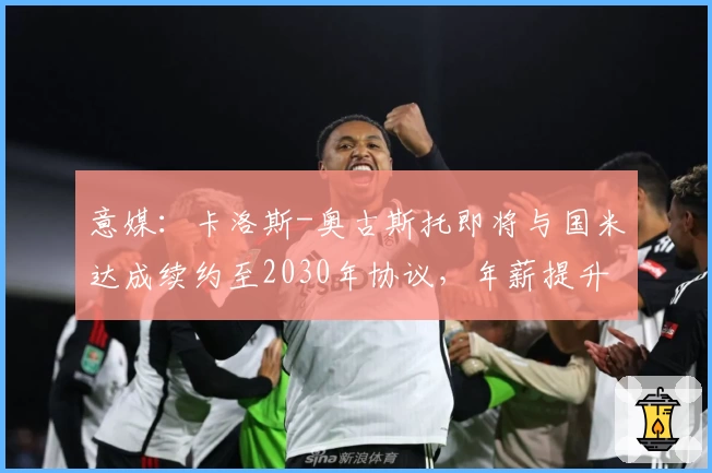 意媒：卡洛斯-奥古斯托即将与国米达成续约至2030年协议，年薪提升至300万欧