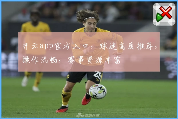 开云app官方入口，球迷高度推荐，操作流畅，赛事资源丰富