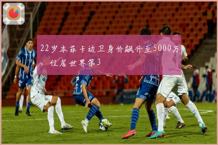 22岁本菲卡边卫身价飙升至5000万，位居世界第3