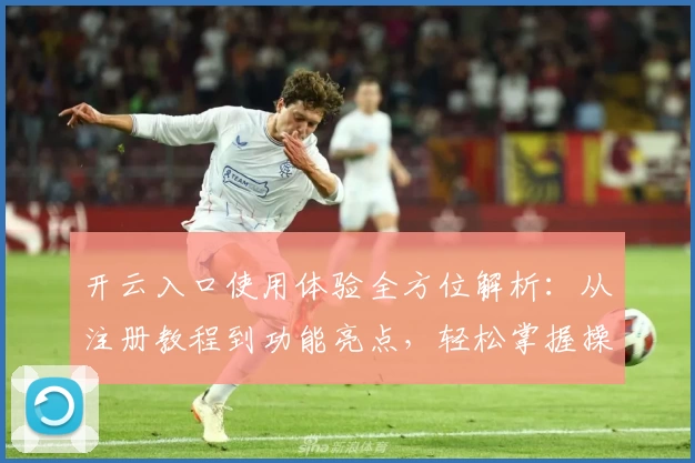 开云入口使用体验全方位解析：从注册教程到功能亮点，轻松掌握操作秘诀