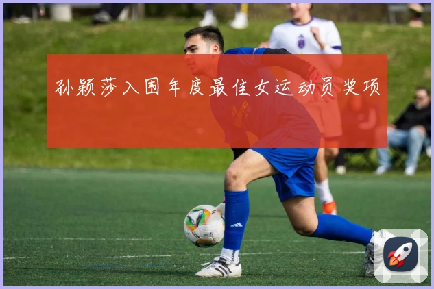 孙颖莎入围年度最佳女运动员奖项