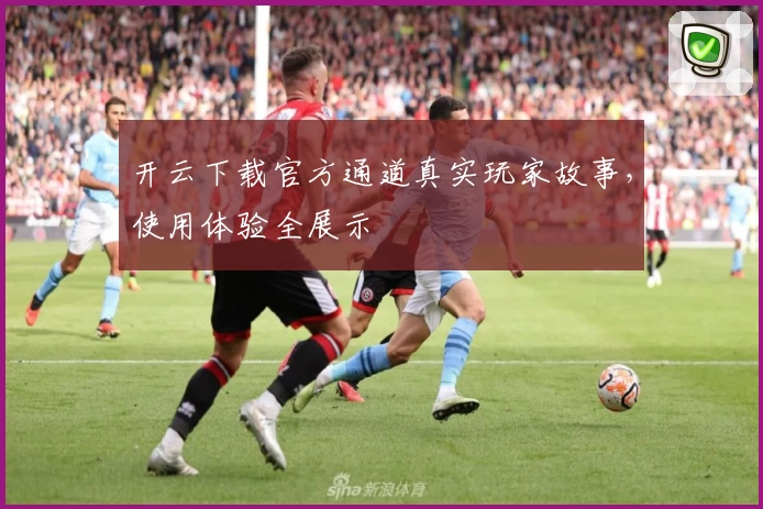 开云下载官方通道真实玩家故事，使用体验全展示