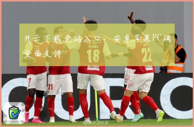 开云下载全站入口，安卓苹果PC端全面支持