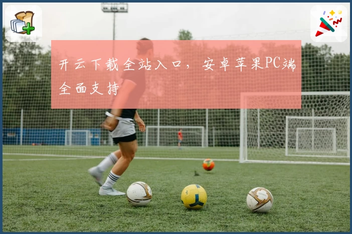 开云下载全站入口，安卓苹果PC端全面支持