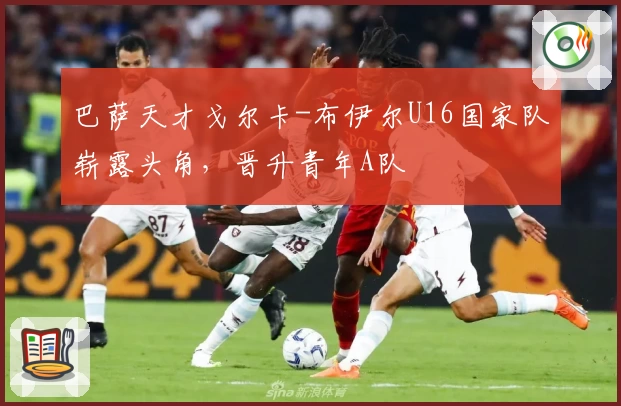 巴萨天才戈尔卡-布伊尔U16国家队崭露头角，晋升青年A队