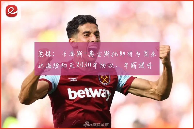 意媒：卡洛斯-奥古斯托即将与国米达成续约至2030年协议，年薪提升至300万欧