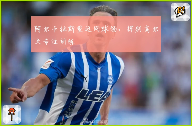 阿尔卡拉斯重返网球场,挥别高尔夫专注训练