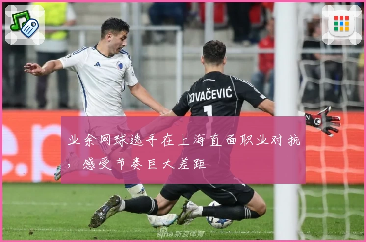 业余网球选手在上海直面职业对抗，感受节奏巨大差距