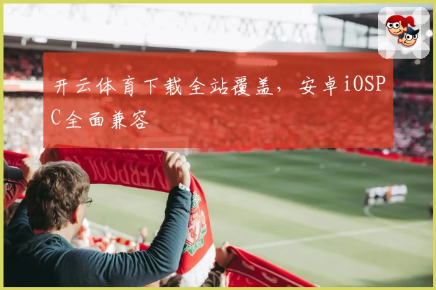 开云体育下载全站覆盖，安卓iOSPC全面兼容