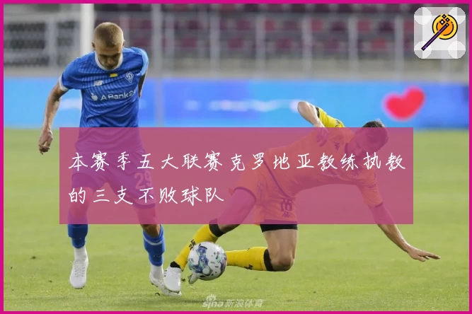 本赛季五大联赛克罗地亚教练执教的三支不败球队