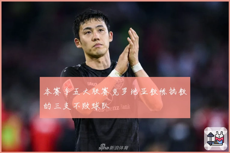 本赛季五大联赛克罗地亚教练执教的三支不败球队