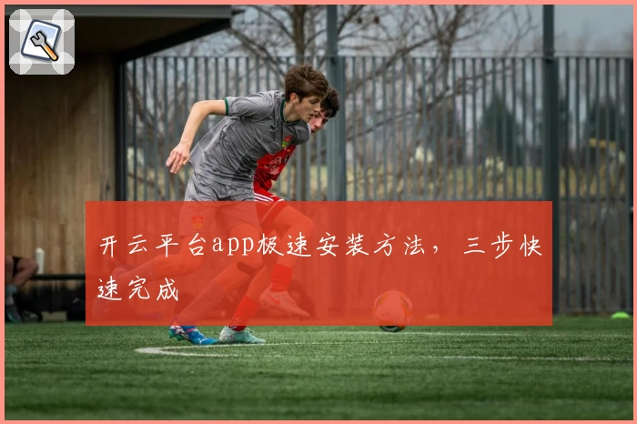 开云平台app极速安装方法，三步快速完成