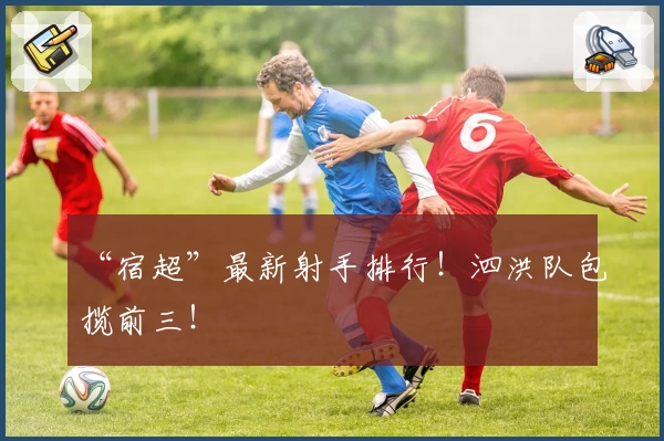 “宿超”最新射手排行！泗洪队包揽前三！