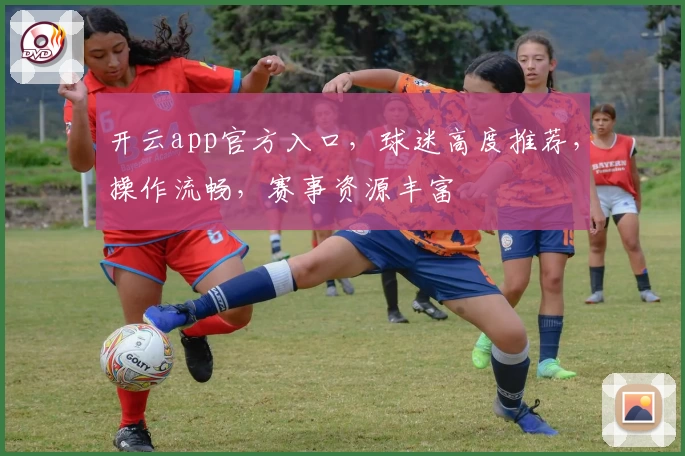 开云app官方入口，球迷高度推荐，操作流畅，赛事资源丰富