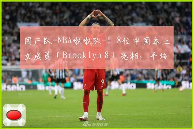 国产队-NBA啦啦队-！8位中国本土女成员「Brooklyn 8」亮相，平均年龄22岁！