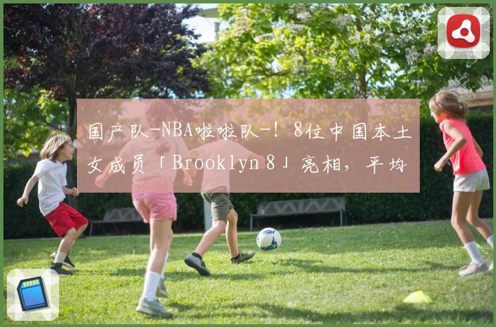 国产队-NBA啦啦队-！8位中国本土女成员「Brooklyn 8」亮相，平均年龄22岁！