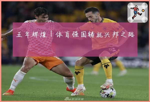 五年辉煌｜体育强国铸就兴邦之路