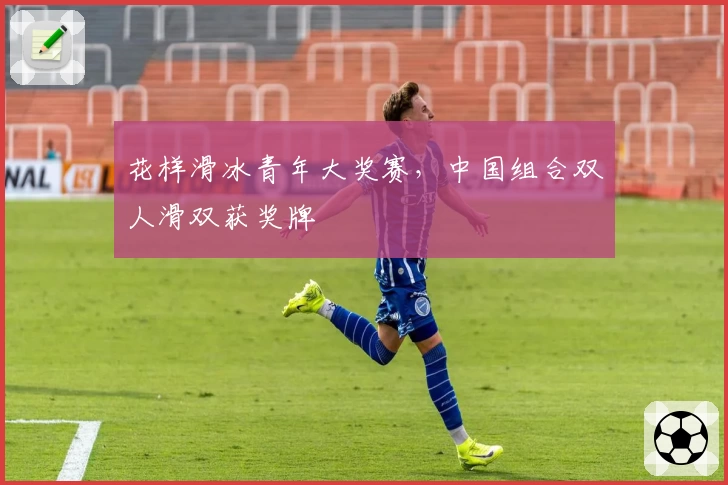 花样滑冰青年大奖赛，中国组合双人滑双获奖牌