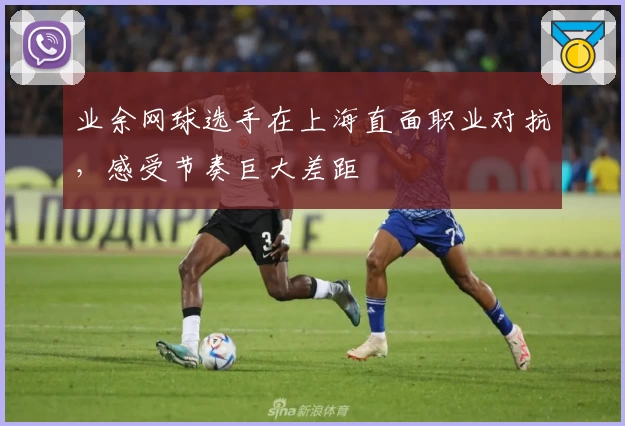 业余网球选手在上海直面职业对抗，感受节奏巨大差距