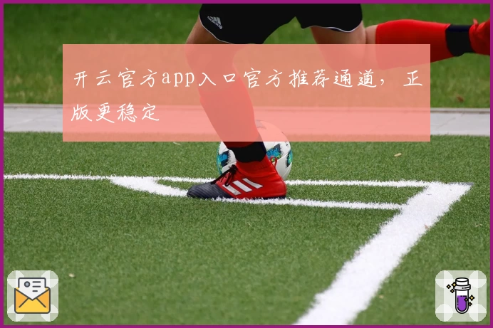 开云官方app入口官方推荐通道，正版更稳定