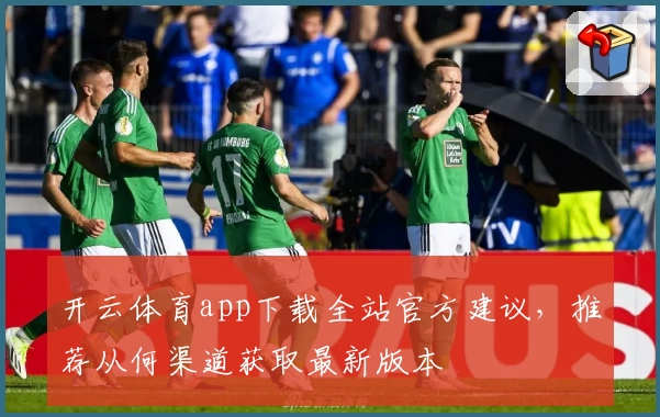 开云体育app下载全站官方建议，推荐从何渠道获取最新版本