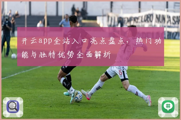 开云app全站入口亮点盘点，热门功能与独特优势全面解析