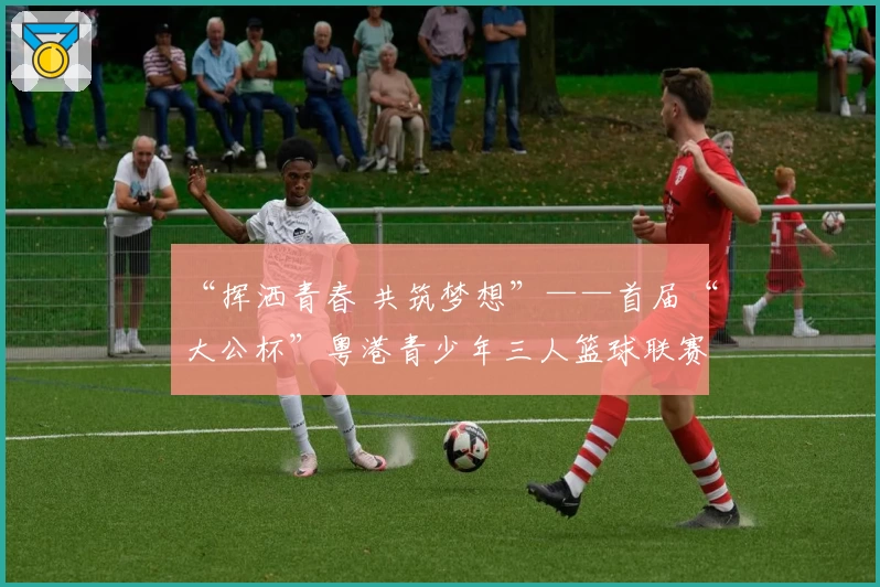 “挥洒青春 共筑梦想”——首届“大公杯”粤港青少年三人篮球联赛(广州赛区)开赛