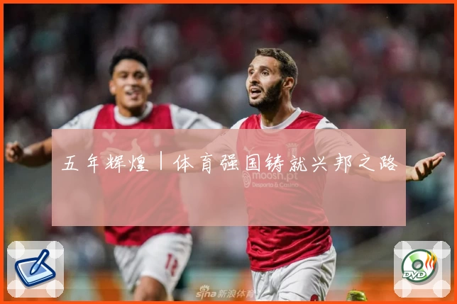 五年辉煌｜体育强国铸就兴邦之路