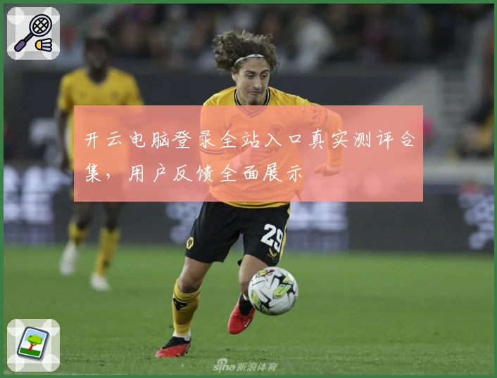 开云电脑登录全站入口真实测评合集，用户反馈全面展示