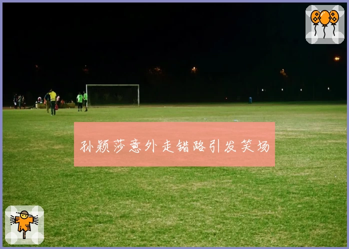 孙颖莎意外走错路引发笑场